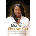 When the Moment Chooses You: From Silence to Strength: A Nurse Leader’s Journey – Find Your Voice, Unleash Your Impact