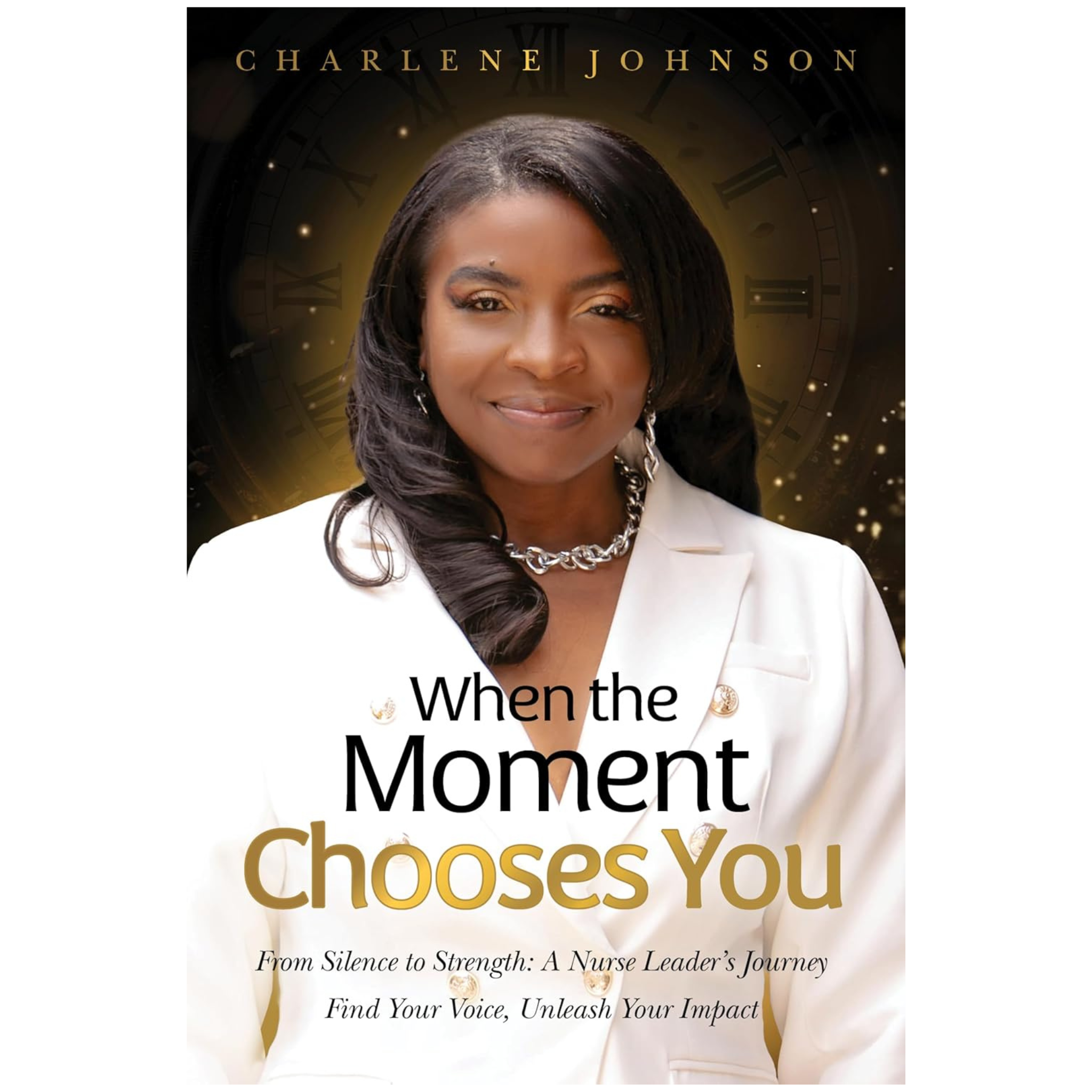 When the Moment Chooses You: From Silence to Strength: A Nurse Leader’s Journey – Find Your Voice, Unleash Your Impact